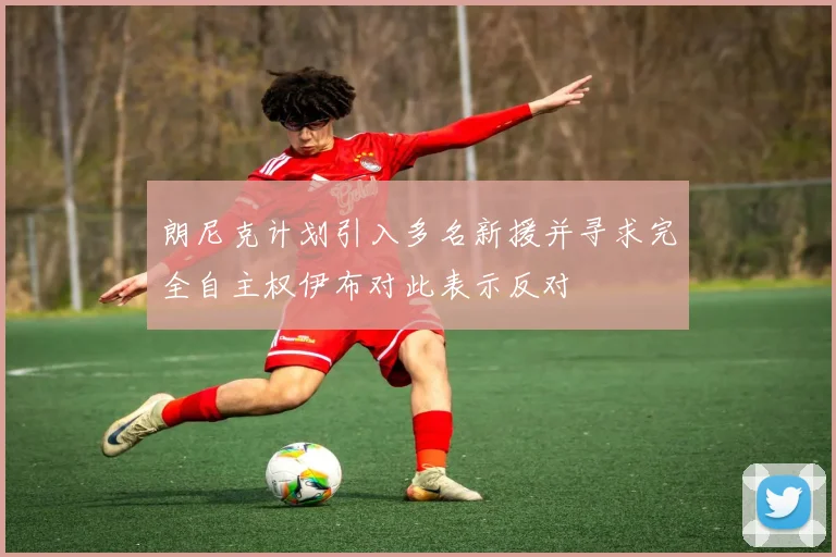 朗尼克计划引入多名新援并寻求完全自主权伊布对此表示反对