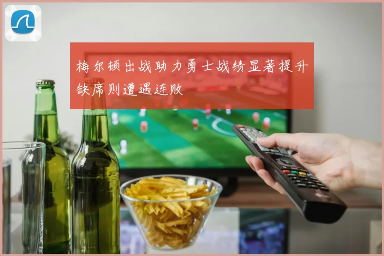 梅尔顿出战助力勇士战绩显著提升缺席则遭遇连败