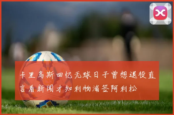 卡里乌斯回忆无球日子曾想退役直言看新闻才知利物浦签阿利松