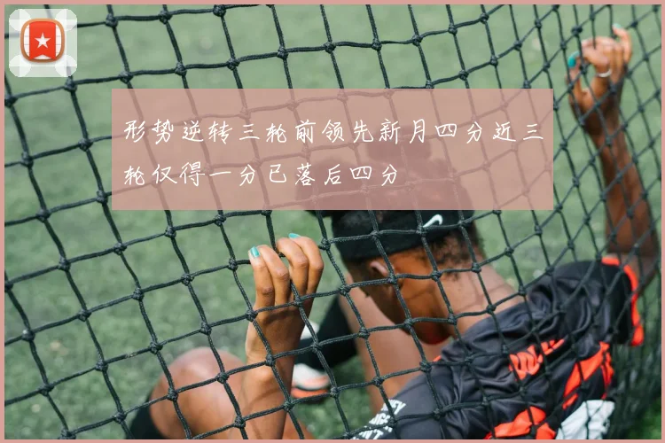 形势逆转三轮前领先新月四分近三轮仅得一分已落后四分