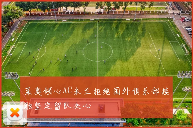 莱奥倾心AC米兰拒绝国外俱乐部接触坚定留队决心