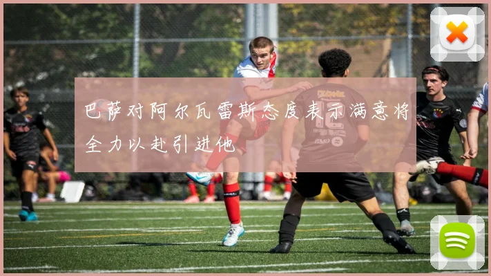 巴萨对阿尔瓦雷斯态度表示满意将全力以赴引进他